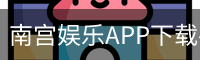 南宫娱乐APP下载-手机客户端